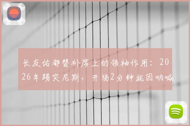 长友佑都替补席上的领袖作用：2026年踢突尼斯，开场2分钟就因呐喊吃牌引发热议