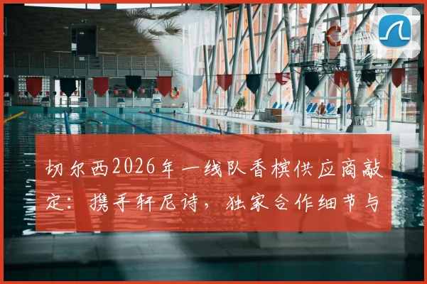 切尔西2026年一线队香槟供应商敲定:携手轩尼诗,独家合作细节与市场影响解读