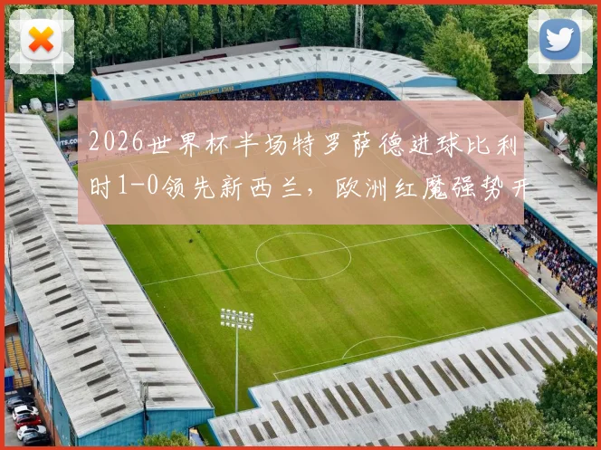 2026世界杯半场特罗萨德进球比利时1-0领先新西兰,欧洲红魔强势开局,附全场战术分析与阵容解读