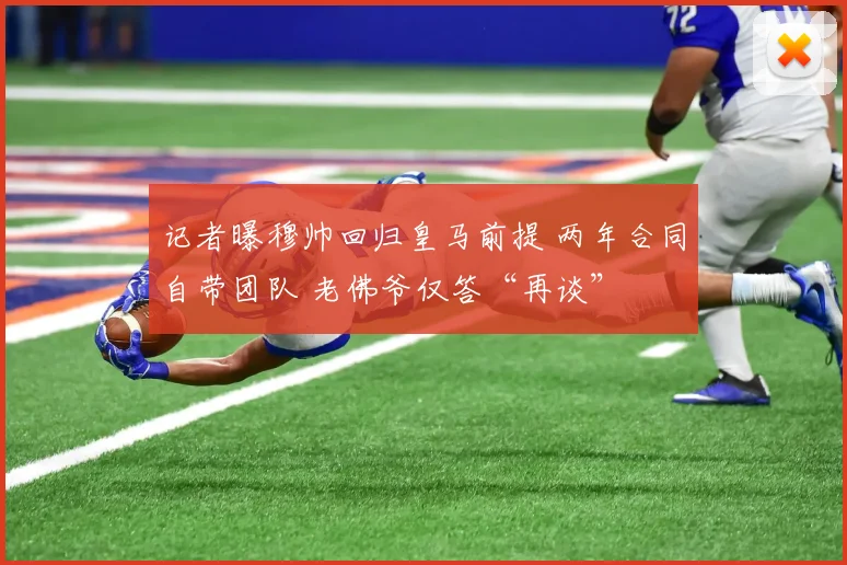 记者曝穆帅回归皇马前提 两年合同自带团队 老佛爷仅答“再谈”