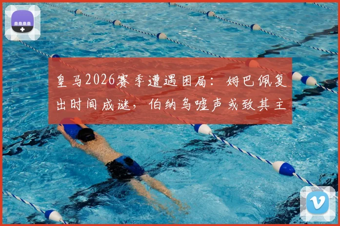 皇马2026赛季遭遇困局：姆巴佩复出时间成谜，伯纳乌嘘声或致其主场缺席