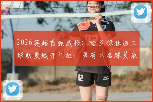 2026英超首轮战报:哈兰德独造三球助曼城开门红,另有六名球员表现解析
