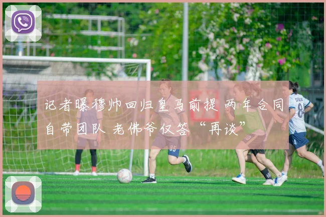记者曝穆帅回归皇马前提 两年合同自带团队 老佛爷仅答“再谈”