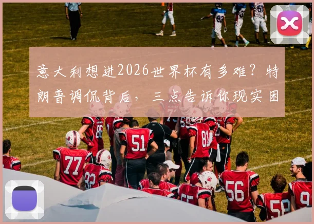 意大利想进2026世界杯有多难？特朗普调侃背后，三点告诉你现实困境