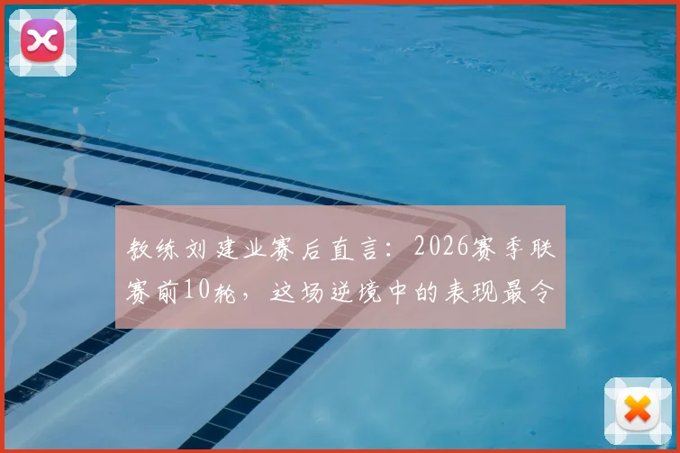 教练刘建业赛后直言：2026赛季联赛前10轮，这场逆境中的表现最令我满意