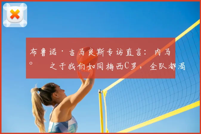 布鲁诺·吉马良斯专访直言：内马尔之于我们如同梅西C罗，全队都渴望与偶像并肩冲击2026