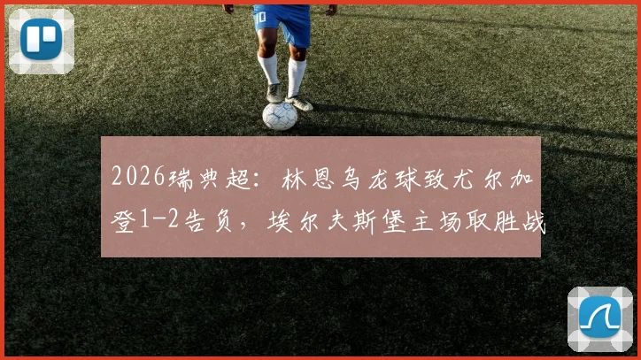 2026瑞典超:林恩乌龙球致尤尔加登1-2告负,埃尔夫斯堡主场取胜战术复盘及赛后分析