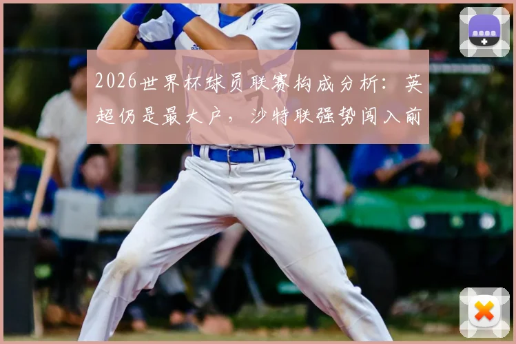 2026世界杯球员联赛构成分析:英超仍是最大户,沙特联强势闯入前六,美职联稳步提升