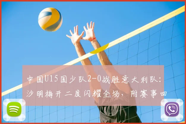 中国U15国少队2-0战胜意大利队:沙明梅开二度闪耀全场,附赛事回放与未来前景分析