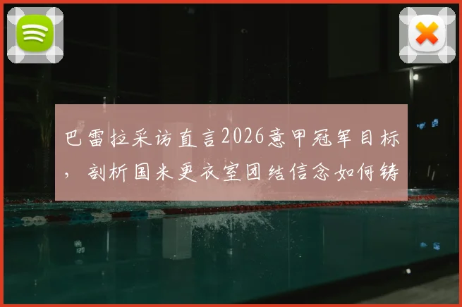 巴雷拉采访直言2026意甲冠军目标，剖析国米更衣室团结信念如何铸就争冠基石