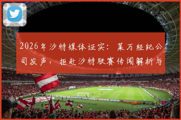 2026年沙特媒体证实：莱万经纪公司发声，拒赴沙特联赛传闻解析与未来动向