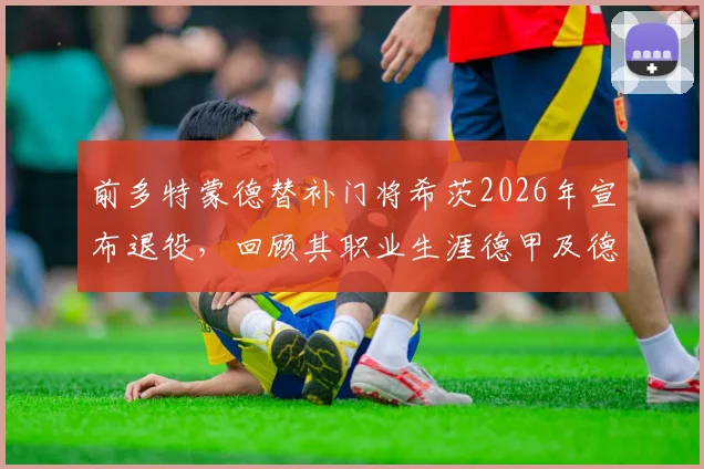 前多特蒙德替补门将希茨2026年宣布退役,回顾其职业生涯德甲及德国杯冠军荣誉
