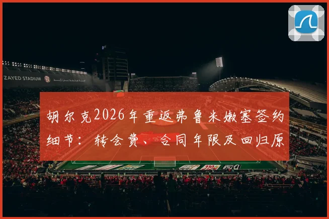 胡尔克2026年重返弗鲁米嫩塞签约细节:转会费、合同年限及回归原因深度分析