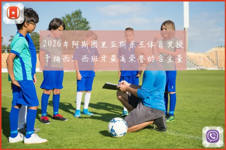 2026年阿斯图里亚斯亲王体育奖授予梅西：西班牙最高荣誉的含金量、历届得主及梅西获奖深度解读