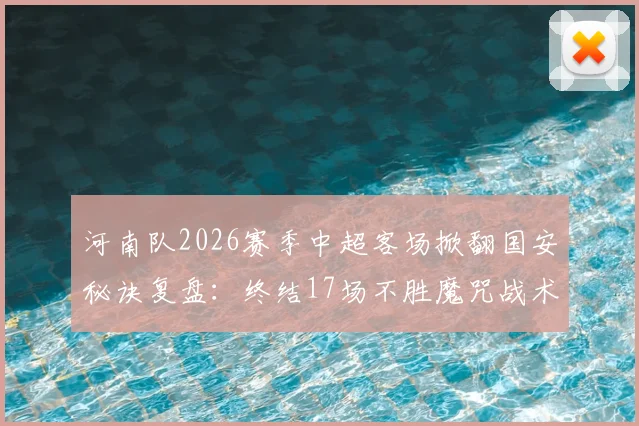河南队2026赛季中超客场掀翻国安秘诀复盘：终结17场不胜魔咒战术解析与关键球员数据