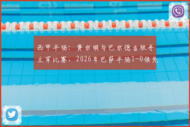 西甲半场:费尔明与巴尔德吉联手主宰比赛,2026年巴萨半场1-0领先赫塔菲战况详情分析