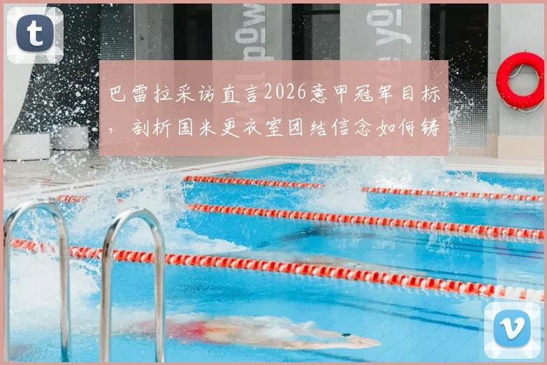 巴雷拉采访直言2026意甲冠军目标，剖析国米更衣室团结信念如何铸就争冠基石