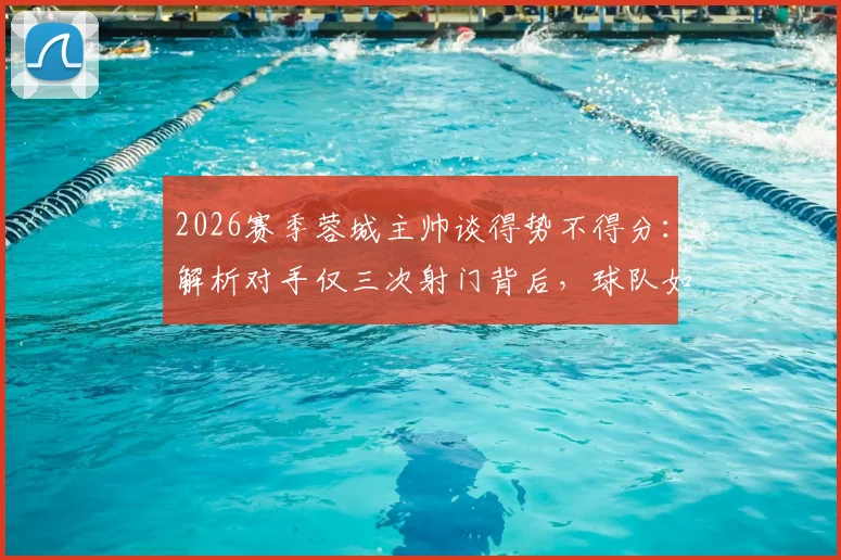 2026赛季蓉城主帅谈得势不得分:解析对手仅三次射门背后,球队如何将良机转化为胜势