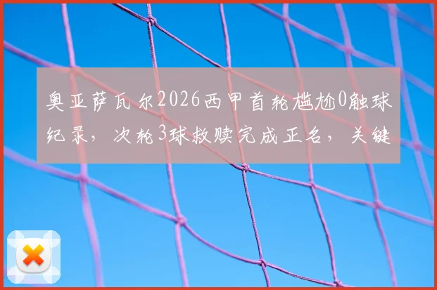奥亚萨瓦尔2026西甲首轮尴尬0触球纪录,次轮3球救赎完成正名,关键数据解读与欧洲杯前景分析