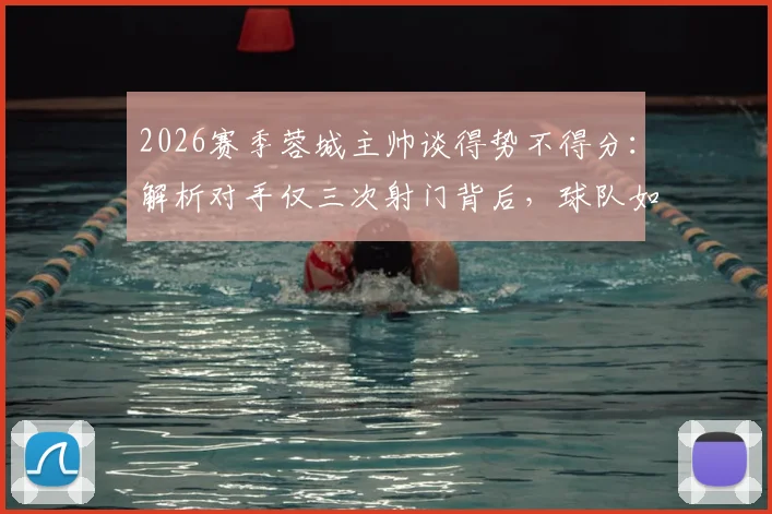 2026赛季蓉城主帅谈得势不得分：解析对手仅三次射门背后，球队如何将良机转化为胜势