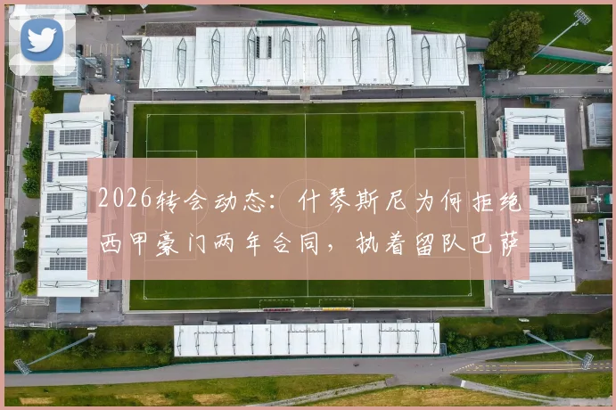 2026转会动态:什琴斯尼为何拒绝西甲豪门两年合同,执着留队巴萨前景分析