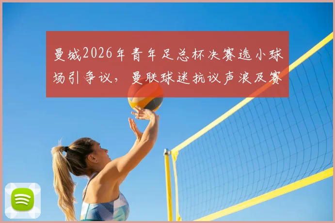 曼城2026年青年足总杯决赛选小球场引争议,曼联球迷抗议声浪及赛事观看指南
